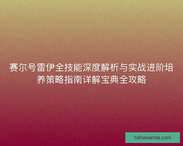 赛尔号雷伊全技能深度解析与实战进阶培养策略指南详解宝典全攻略