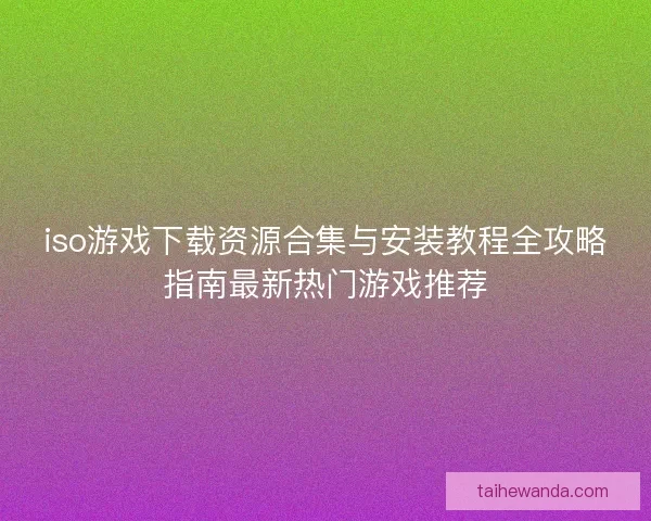 iso游戏下载资源合集与安装教程全攻略指南最新热门游戏推荐