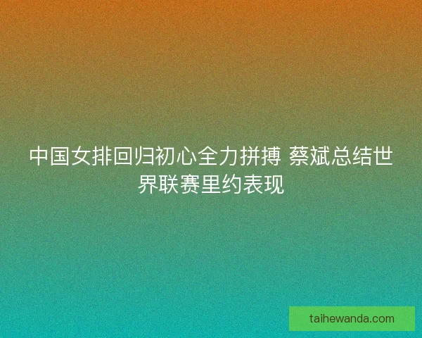 中国女排回归初心全力拼搏 蔡斌总结世界联赛里约表现